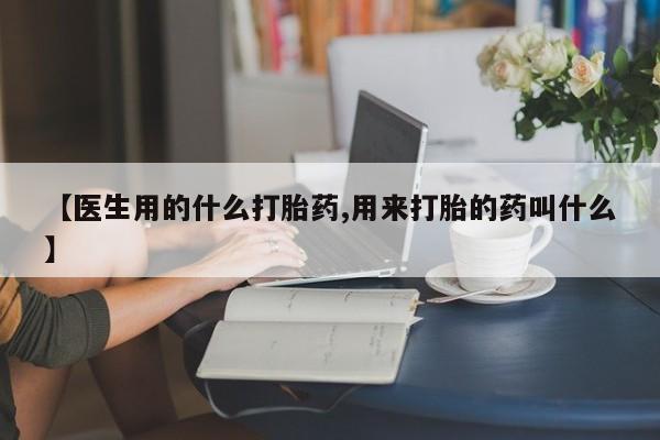 买打胎药私人联系方式【医生用的什么打胎药,用来打胎的药叫什么】