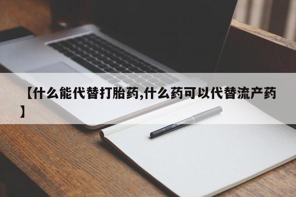 买打胎药私人联系方式【什么能代替打胎药,什么药可以代替流产药】