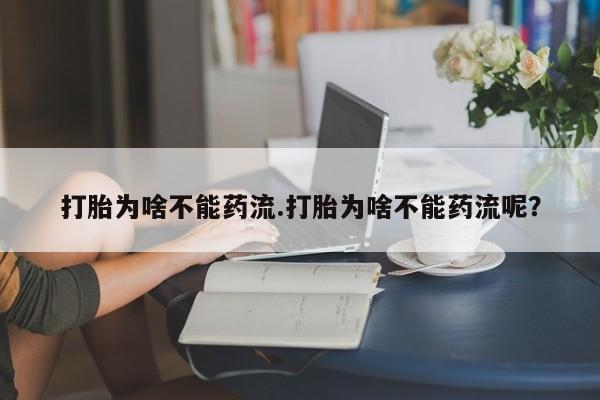 买打胎药私人联系方式打胎为啥不能药流.打胎为啥不能药流呢？