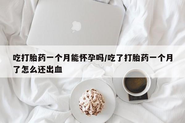 买打胎药私人联系方式吃打胎药一个月能怀孕吗/吃了打胎药一个月了怎么还出血